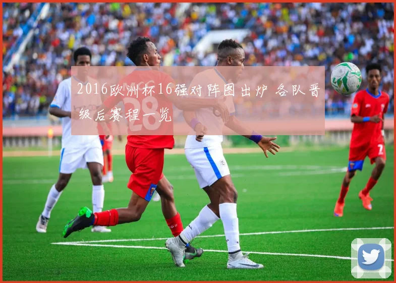 2016欧洲杯16强对阵图出炉 各队晋级后赛程一览