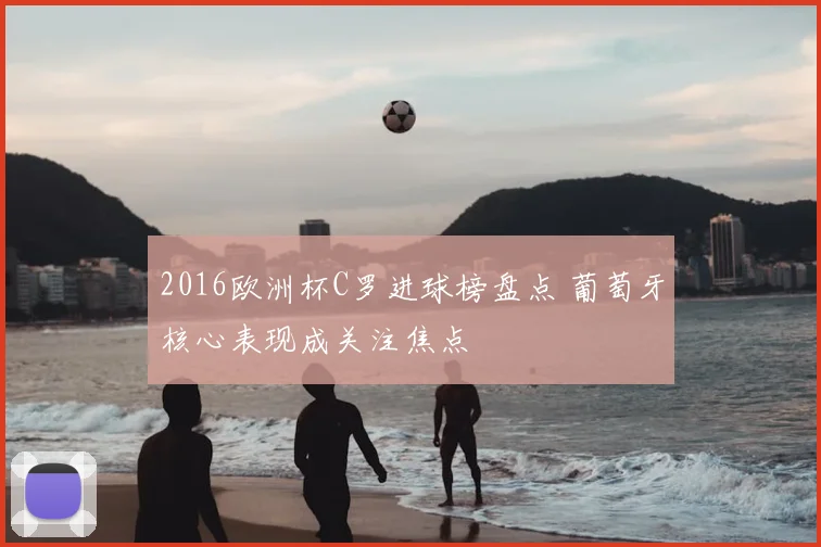 2016欧洲杯C罗进球榜盘点 葡萄牙核心表现成关注焦点