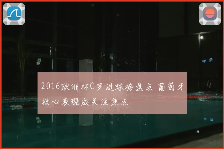 2016欧洲杯C罗进球榜盘点 葡萄牙核心表现成关注焦点