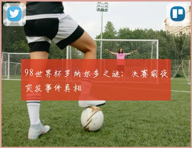98世界杯罗纳尔多之谜:决赛前夜突发事件真相