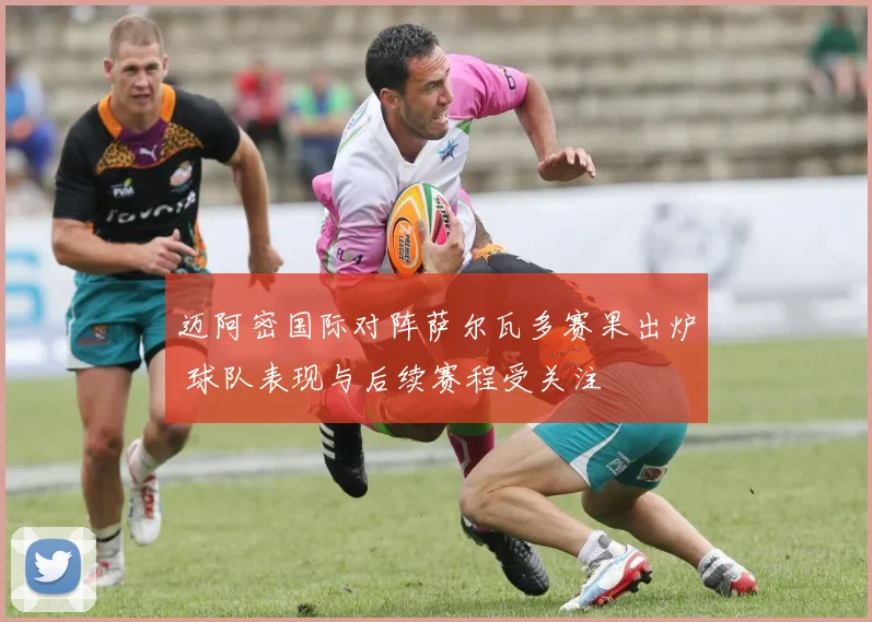 迈阿密国际对阵萨尔瓦多赛果出炉 球队表现与后续赛程受关注