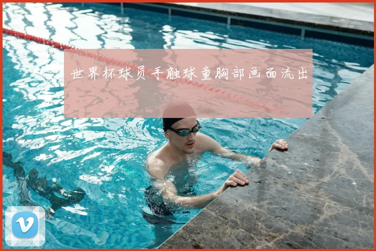 世界杯球员手触球童胸部画面流出