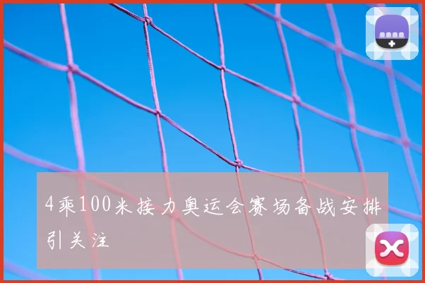 4乘100米接力奥运会赛场备战安排引关注