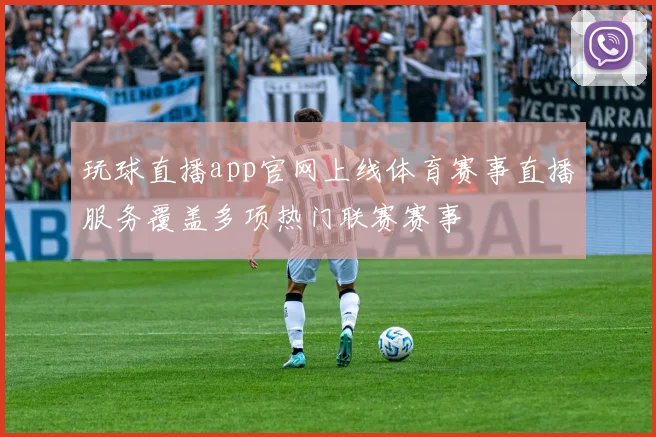 玩球直播app官网上线体育赛事直播服务覆盖多项热门联赛赛事