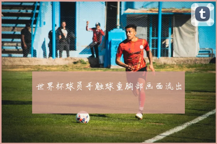 世界杯球员手触球童胸部画面流出