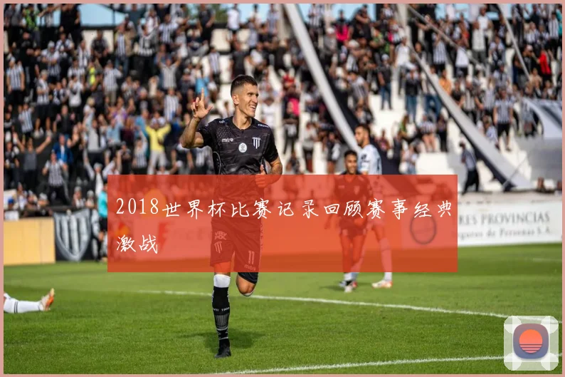 2018世界杯比赛记录回顾赛事经典激战