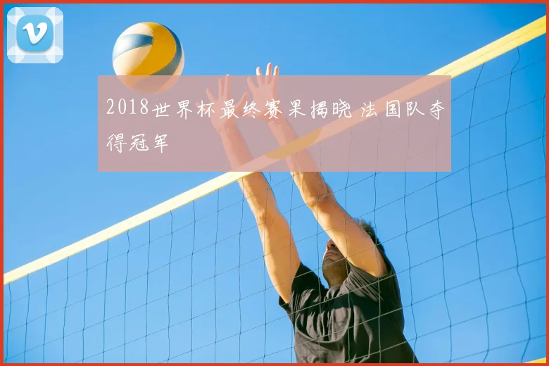 2018世界杯最终赛果揭晓 法国队夺得冠军
