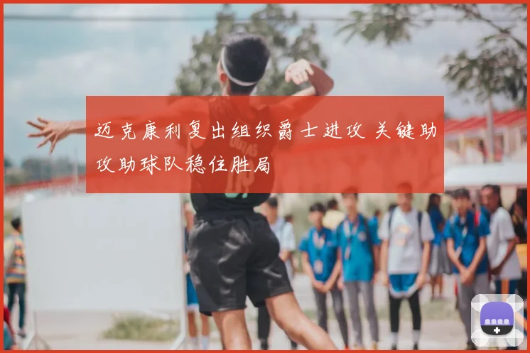 迈克康利复出组织爵士进攻 关键助攻助球队稳住胜局