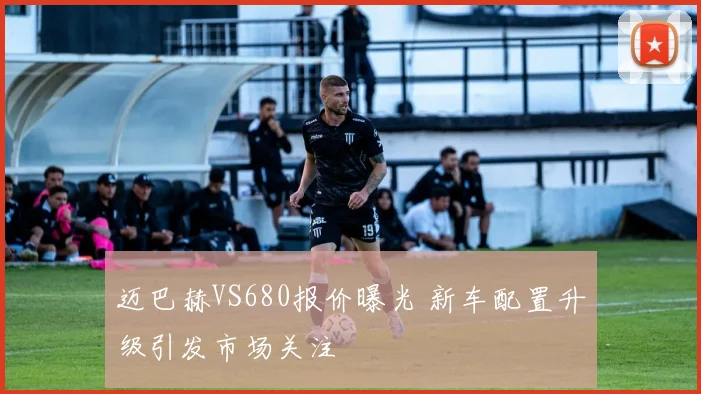 迈巴赫VS680报价曝光 新车配置升级引发市场关注