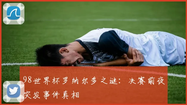 98世界杯罗纳尔多之谜:决赛前夜突发事件真相