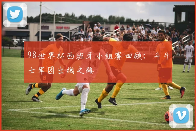 98世界杯西班牙小组赛回顾:斗牛士军团出线之路