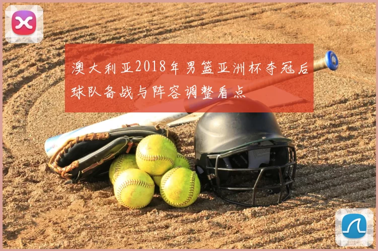 澳大利亚2018年男篮亚洲杯夺冠后球队备战与阵容调整看点