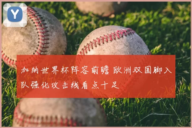 加纳世界杯阵容前瞻 欧洲双国脚入队强化攻击线看点十足