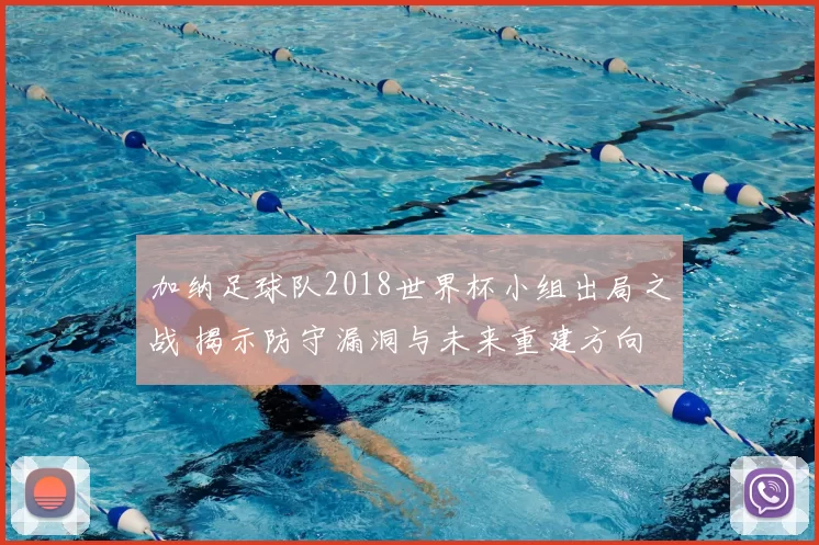 加纳足球队2018世界杯小组出局之战 揭示防守漏洞与未来重建方向