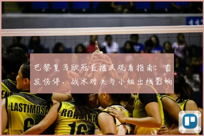 巴黎皇马欧冠直播及观看指南：首发伤停、战术对决与小组出线影响