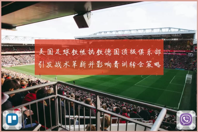 美国足球教练执教德国顶级俱乐部引发战术革新并影响青训转会策略