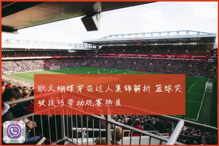欧文蝴蝶穿花过人集锦解析 篮球突破技巧带动观赛热度