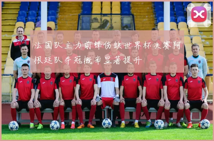 法国队主力前锋伤缺世界杯决赛阿根廷队夺冠概率显著提升