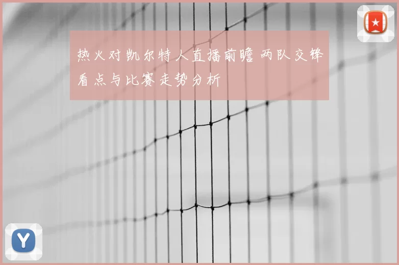 热火对凯尔特人直播前瞻 两队交锋看点与比赛走势分析