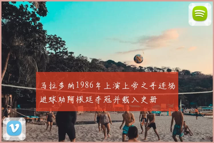 马拉多纳1986年上演上帝之手连场进球助阿根廷夺冠并载入史册