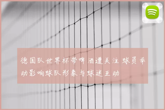 德国队世界杯带啤酒遭关注 球员举动影响球队形象与球迷互动
