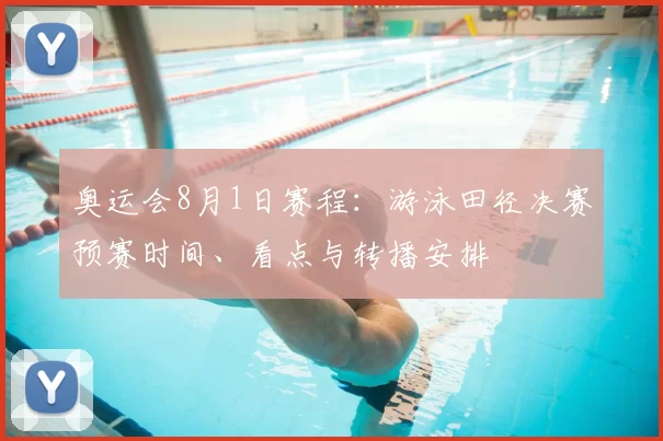 奥运会8月1日赛程：游泳田径决赛预赛时间、看点与转播安排