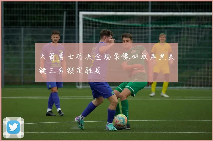 火箭勇士对决全场录像回放库里关键三分锁定胜局