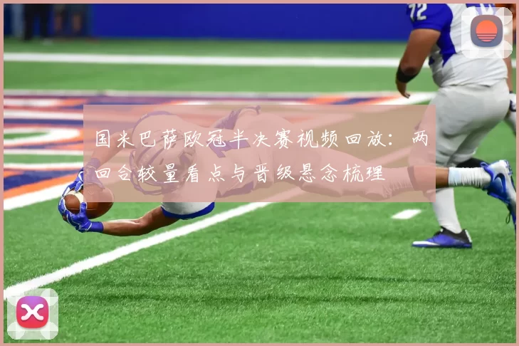 国米巴萨欧冠半决赛视频回放：两回合较量看点与晋级悬念梳理