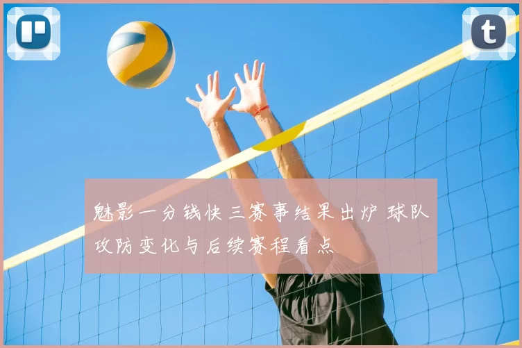 魅影一分钱快三赛事结果出炉 球队攻防变化与后续赛程看点