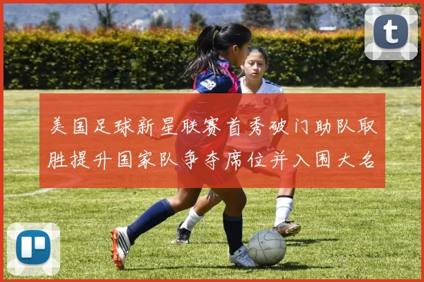 美国足球新星联赛首秀破门助队取胜提升国家队争夺席位并入围大名单