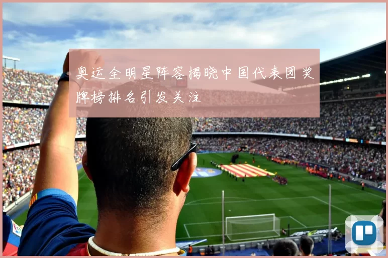 奥运全明星阵容揭晓中国代表团奖牌榜排名引发关注