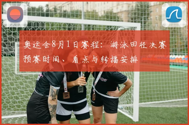 奥运会8月1日赛程：游泳田径决赛预赛时间、看点与转播安排