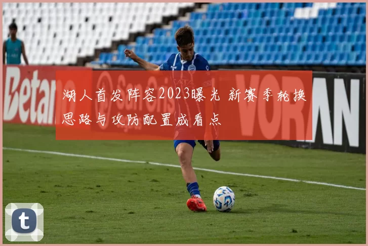 湖人首发阵容2023曝光 新赛季轮换思路与攻防配置成看点