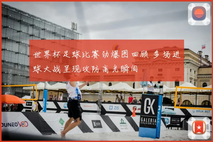 世界杯足球比赛劲爆图回顾 多场进球大战呈现攻防高光瞬间