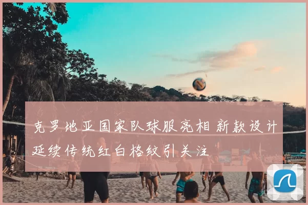 克罗地亚国家队球服亮相 新款设计延续传统红白格纹引关注