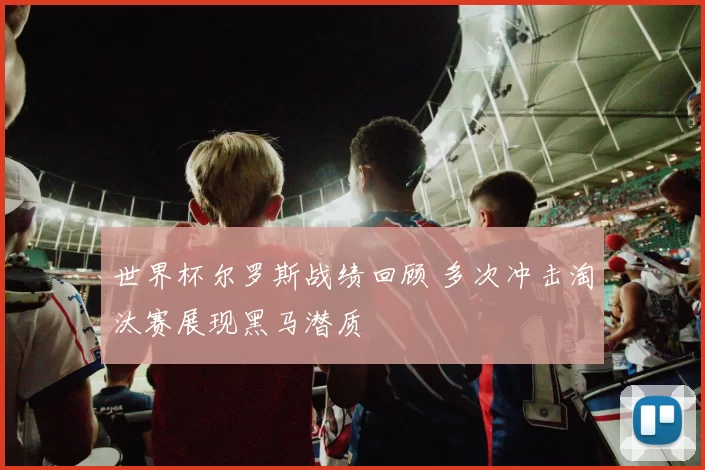 世界杯尔罗斯战绩回顾 多次冲击淘汰赛展现黑马潜质