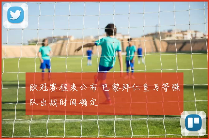 欧冠赛程表公布 巴黎拜仁皇马等强队出战时间确定
