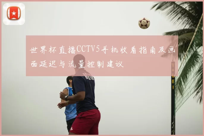 世界杯直播CCTV5手机收看指南及画面延迟与流量控制建议