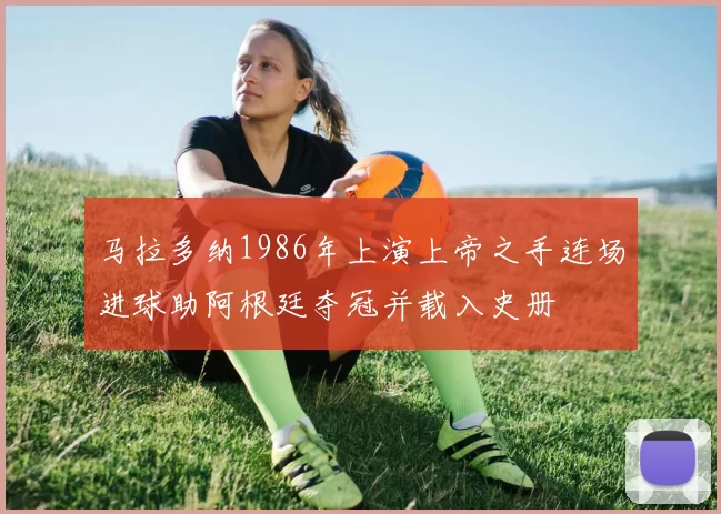 马拉多纳1986年上演上帝之手连场进球助阿根廷夺冠并载入史册