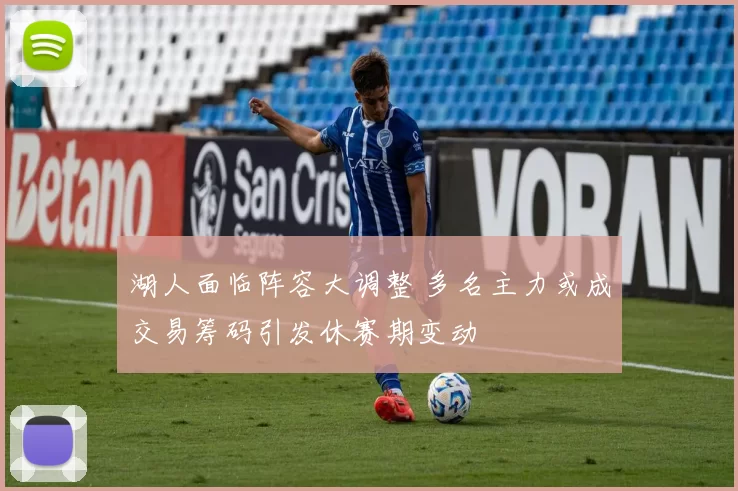 湖人面临阵容大调整 多名主力或成交易筹码引发休赛期变动