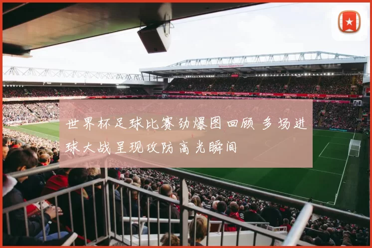 世界杯足球比赛劲爆图回顾 多场进球大战呈现攻防高光瞬间