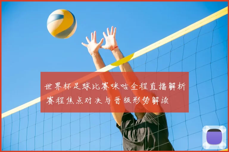 世界杯足球比赛咪咕全程直播解析 赛程焦点对决与晋级形势解读