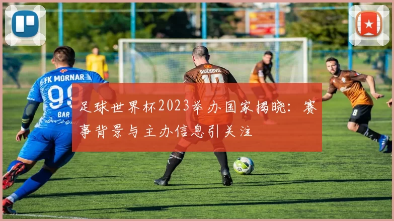 足球世界杯2023举办国家揭晓：赛事背景与主办信息引关注