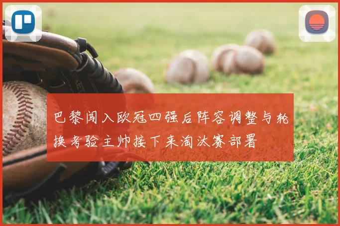 巴黎闯入欧冠四强后阵容调整与轮换考验主帅接下来淘汰赛部署