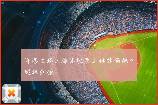 海港主场三球完胜泰山继续领跑中超积分榜