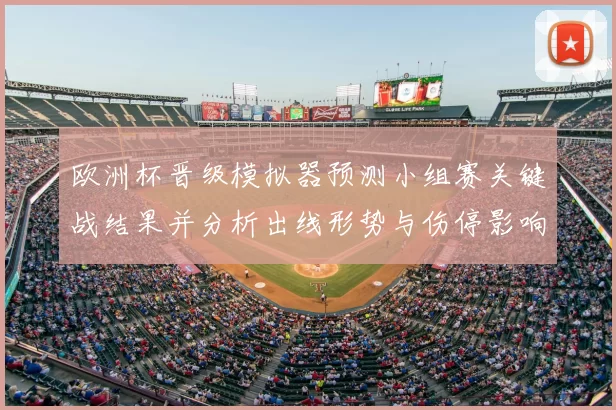 欧洲杯晋级模拟器预测小组赛关键战结果并分析出线形势与伤停影响