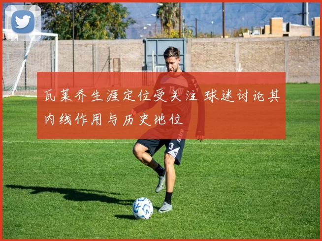 瓦莱乔生涯定位受关注 球迷讨论其内线作用与历史地位