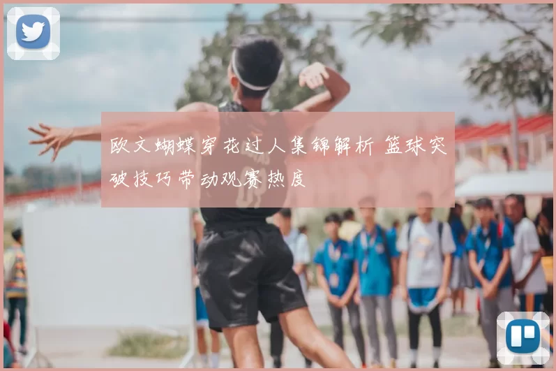 欧文蝴蝶穿花过人集锦解析 篮球突破技巧带动观赛热度