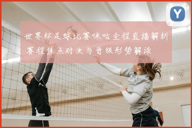 世界杯足球比赛咪咕全程直播解析 赛程焦点对决与晋级形势解读