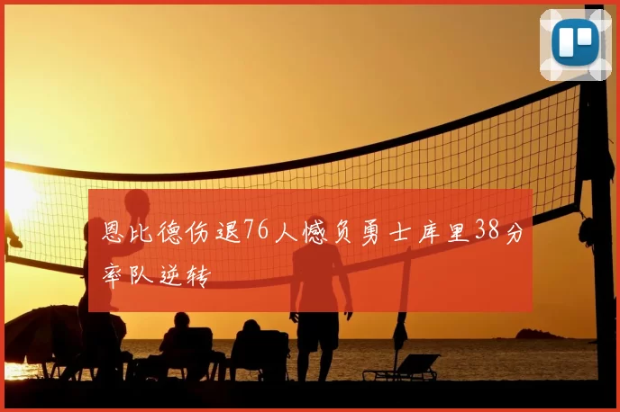 恩比德伤退76人憾负勇士库里38分率队逆转